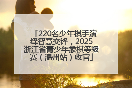 220名少年棋手演绎智慧交锋，2025浙江省青少年象棋等级赛（温州站）收官