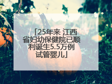 25年来 江西省妇幼保健院已顺利诞生5.5万例试管婴儿