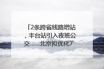 2条跨省线路增站，丰台站引入夜班公交……北京拟优化7条公交线！
