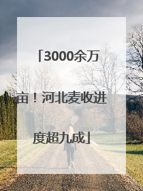 3000余万亩！河北麦收进度超九成