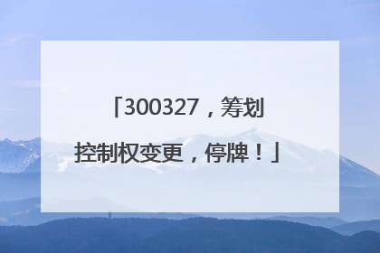 300327，筹划控制权变更，停牌！