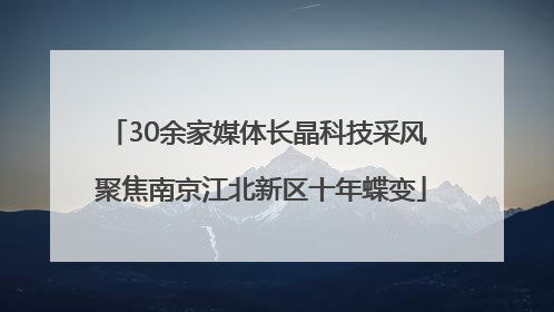 30余家媒体长晶科技采风 聚焦南京江北新区十年蝶变