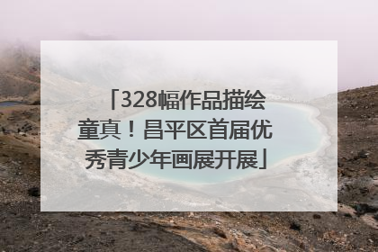 328幅作品描绘童真！昌平区首届优秀青少年画展开展
