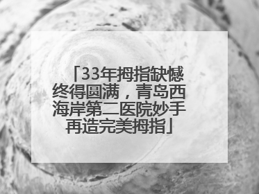 33年拇指缺憾终得圆满，青岛西海岸第二医院妙手再造完美拇指