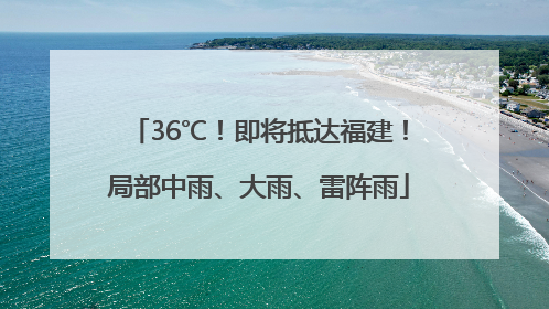 36℃！即将抵达福建！局部中雨、大雨、雷阵雨