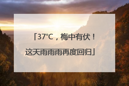 37℃，梅中有伏！这天雨雨雨再度回归