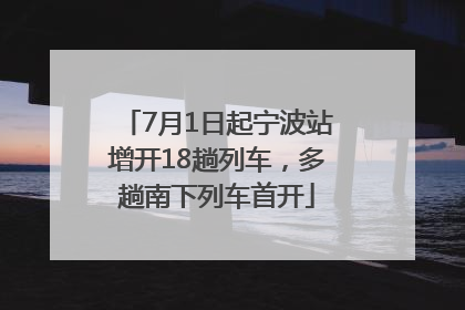 7月1日起宁波站增开18趟列车，多趟南下列车首开