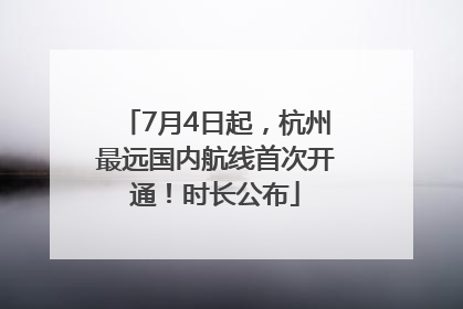 7月4日起，杭州最远国内航线首次开通！时长公布