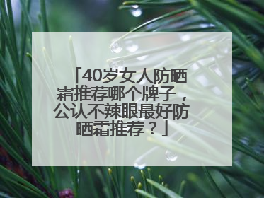40岁女人防晒霜推荐哪个牌子，公认不辣眼最好防晒霜推荐？