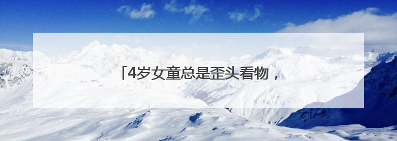 4岁女童总是歪头看物，原是麻痹性斜视惹的祸