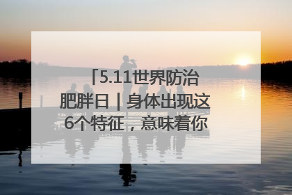 5.11世界防治肥胖日｜身体出现这6个特征，意味着你正在悄悄变瘦……