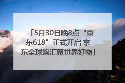 5月30日晚8点“京东618”正式开启 京东全球购汇聚世界好物