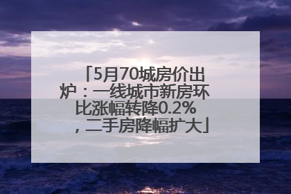 5月70城房价出炉：一线城市新房环比涨幅转降0.2%，二手房降幅扩大