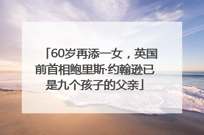 60岁再添一女，英国前首相鲍里斯·约翰逊已是九个孩子的父亲