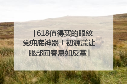 618值得买的眼纹党兜底神器！初源漾让眼部回春易如反掌