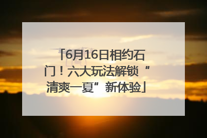 6月16日相约石门！六大玩法解锁“清爽一夏”新体验