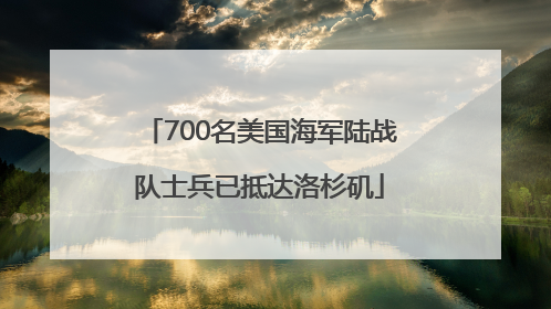 700名美国海军陆战队士兵已抵达洛杉矶