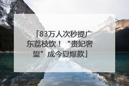 83万人次秒提广东荔枝饮！“贵妃奢望”成今夏爆款