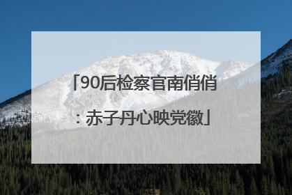 90后检察官南俏俏：赤子丹心映党徽