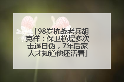 98岁抗战老兵胡克祥：保卫横堤多次击退日伪，7年后家人才知道他还活着