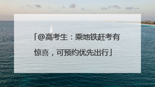 @高考生：乘地铁赶考有惊喜，可预约优先出行