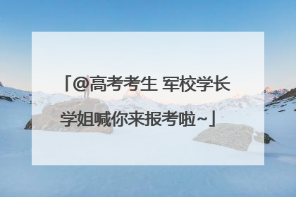 @高考考生 军校学长学姐喊你来报考啦~