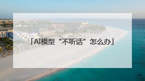 AI模型“不听话”怎么办
