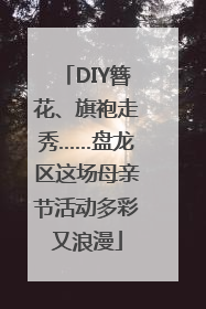 DIY簪花、旗袍走秀……盘龙区这场母亲节活动多彩又浪漫