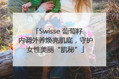 Swisse 葡萄籽内调外养焕亮肌底，守护女性美丽“肌秘”