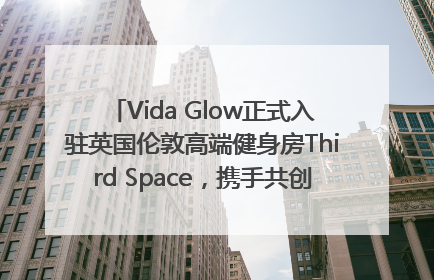 Vida Glow正式入驻英国伦敦高端健身房Third Space，携手共创高品质健康美丽生活哲学