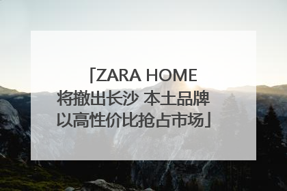 ZARA HOME将撤出长沙 本土品牌以高性价比抢占市场